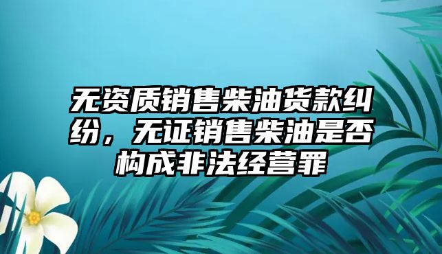 無資質(zhì)銷售柴油貨款糾紛，無證銷售柴油是否構(gòu)成非法經(jīng)營罪