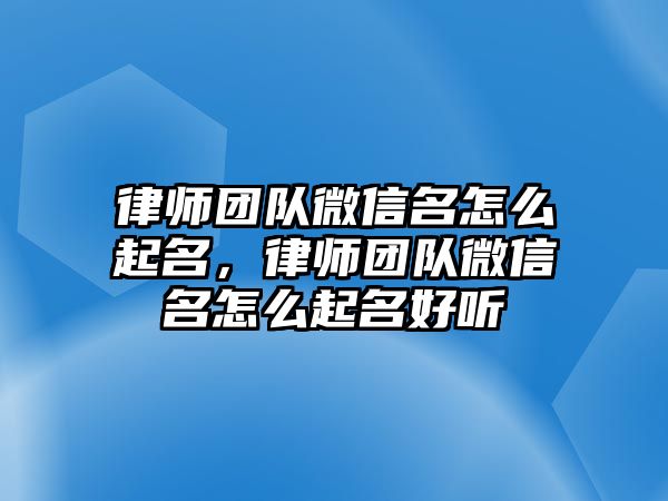 律師團隊微信名怎么起名，律師團隊微信名怎么起名好聽