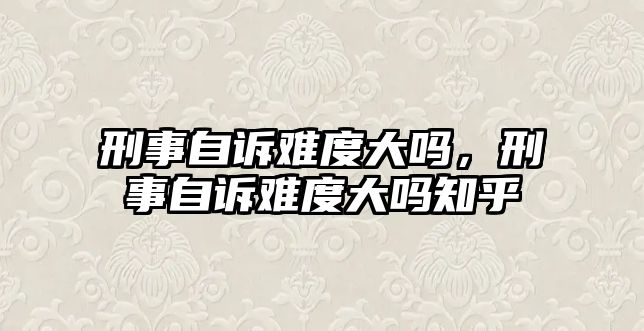 刑事自訴難度大嗎，刑事自訴難度大嗎知乎