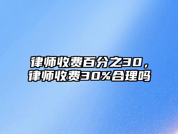 律師收費(fèi)百分之30，律師收費(fèi)30%合理嗎