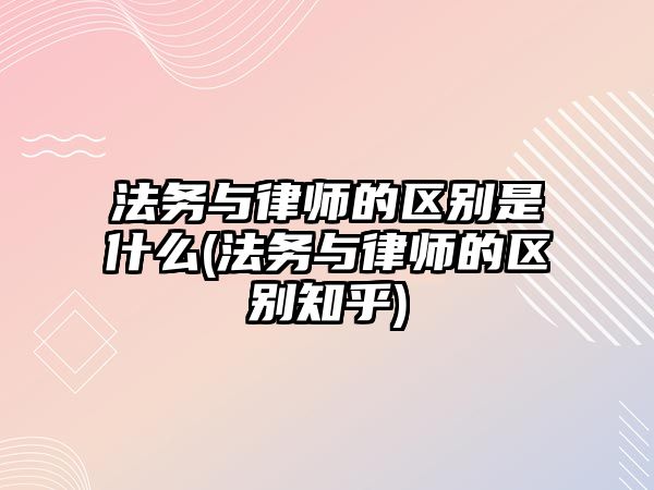 法務與律師的區別是什么(法務與律師的區別知乎)