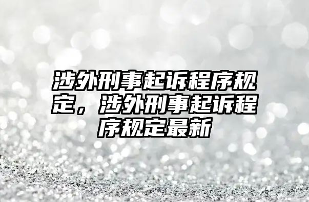 涉外刑事起訴程序規(guī)定，涉外刑事起訴程序規(guī)定最新