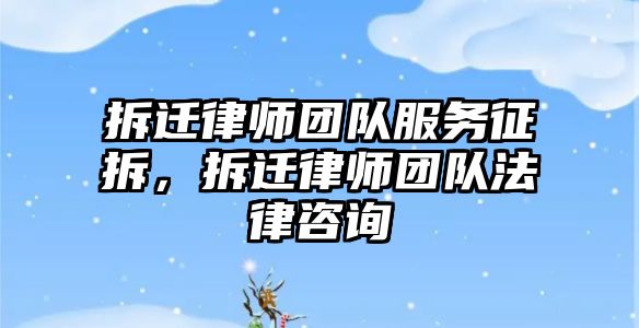 拆遷律師團隊服務征拆，拆遷律師團隊法律咨詢