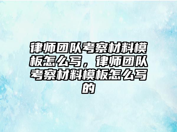 律師團隊考察材料模板怎么寫，律師團隊考察材料模板怎么寫的