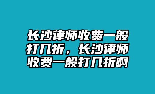 長沙律師收費(fèi)一般打幾折，長沙律師收費(fèi)一般打幾折啊