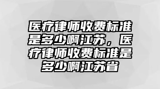 醫療律師收費標準是多少啊江蘇，醫療律師收費標準是多少啊江蘇省