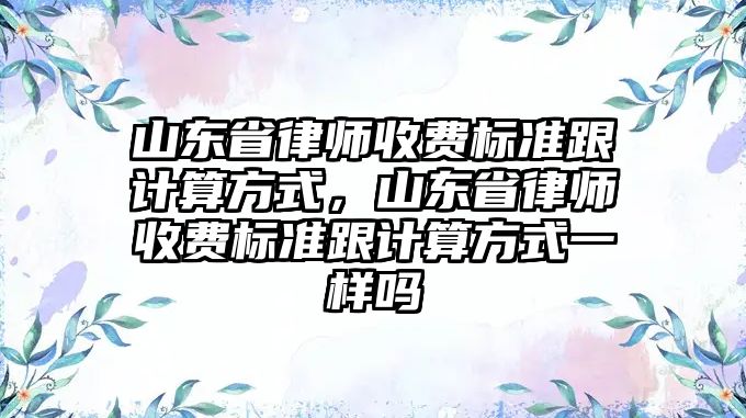 山東省律師收費標準跟計算方式，山東省律師收費標準跟計算方式一樣嗎