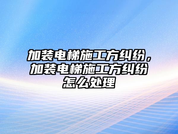 加裝電梯施工方糾紛，加裝電梯施工方糾紛怎么處理