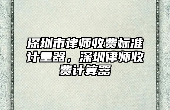 深圳市律師收費標準計量器，深圳律師收費計算器