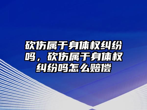 砍傷屬于身體權糾紛嗎，砍傷屬于身體權糾紛嗎怎么賠償