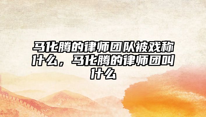 馬化騰的律師團隊被戲稱什么，馬化騰的律師團叫什么