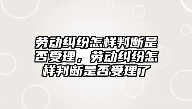 勞動糾紛怎樣判斷是否受理，勞動糾紛怎樣判斷是否受理了