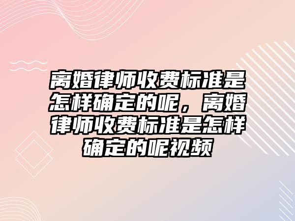 離婚律師收費標準是怎樣確定的呢，離婚律師收費標準是怎樣確定的呢視頻