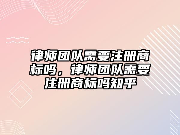 律師團隊需要注冊商標嗎，律師團隊需要注冊商標嗎知乎