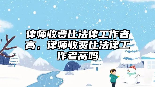 律師收費比法律工作者高，律師收費比法律工作者高嗎