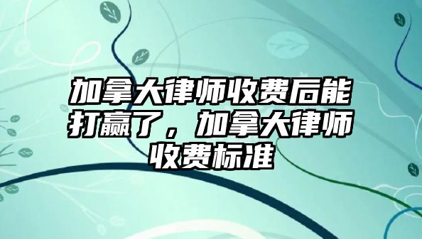 加拿大律師收費后能打贏了，加拿大律師收費標準