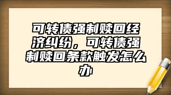 可轉債強制贖回經濟糾紛，可轉債強制贖回條款觸發怎么辦