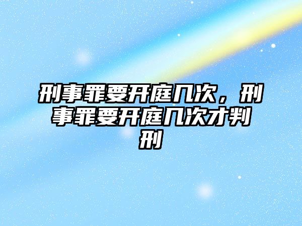 刑事罪要開庭幾次，刑事罪要開庭幾次才判刑