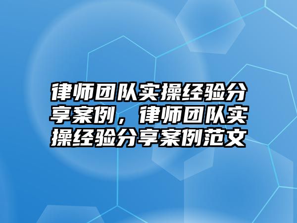 律師團隊實操經驗分享案例，律師團隊實操經驗分享案例范文