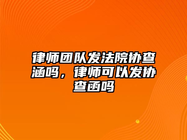 律師團隊發(fā)法院協(xié)查涵嗎，律師可以發(fā)協(xié)查函嗎