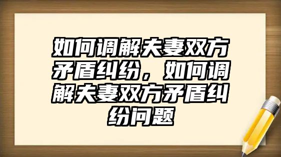 如何調解夫妻雙方矛盾糾紛，如何調解夫妻雙方矛盾糾紛問題