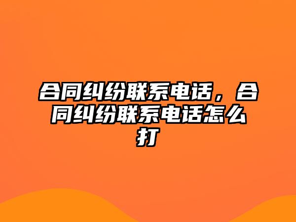 合同糾紛聯系電話，合同糾紛聯系電話怎么打