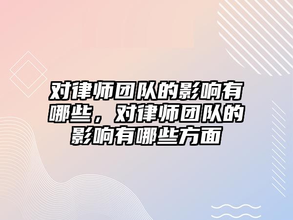 對律師團隊的影響有哪些，對律師團隊的影響有哪些方面