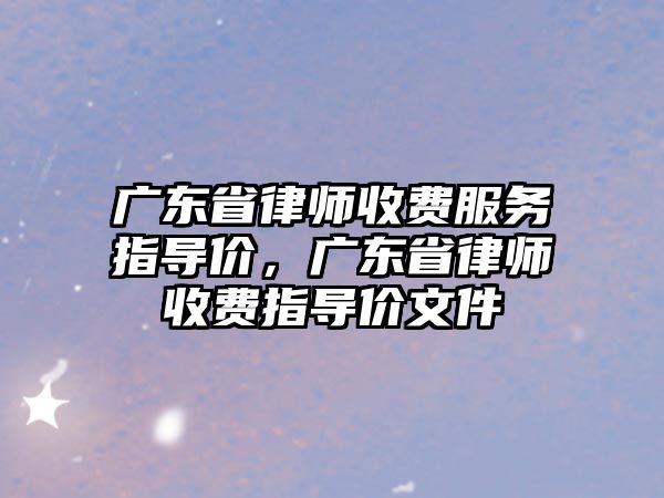 廣東省律師收費服務(wù)指導(dǎo)價，廣東省律師收費指導(dǎo)價文件