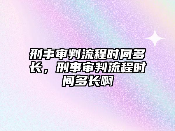 刑事審判流程時間多長，刑事審判流程時間多長啊