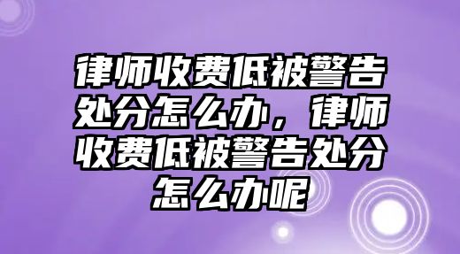 律師收費低被警告處分怎么辦，律師收費低被警告處分怎么辦呢