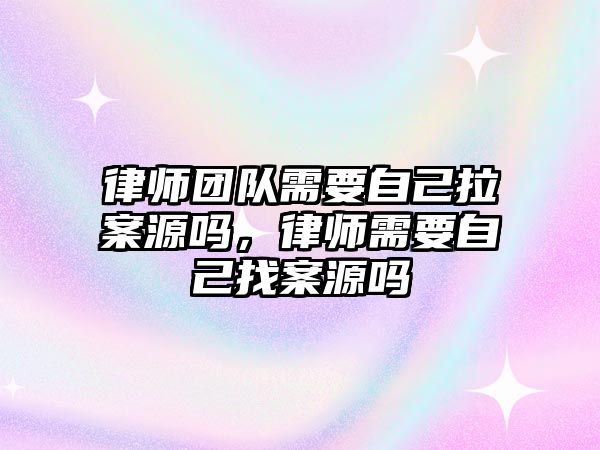 律師團隊需要自己拉案源嗎，律師需要自己找案源嗎