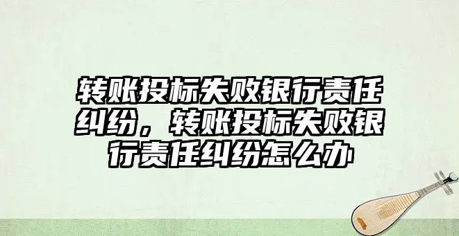 轉賬投標失敗銀行責任糾紛，轉賬投標失敗銀行責任糾紛怎么辦