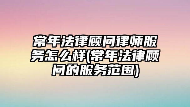 常年法律顧問律師服務怎么樣(常年法律顧問的服務范圍)