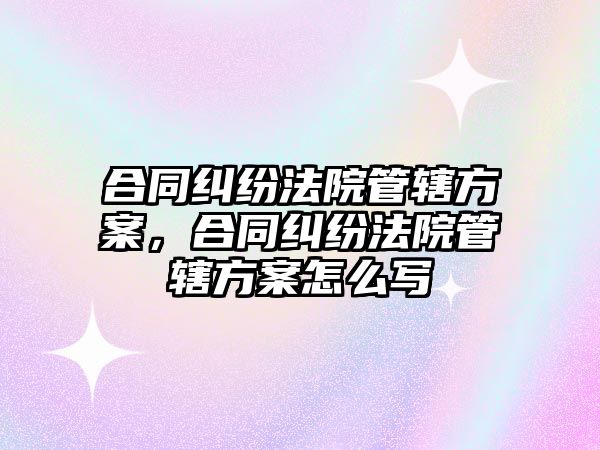 合同糾紛法院管轄方案，合同糾紛法院管轄方案怎么寫