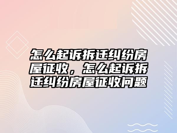 怎么起訴拆遷糾紛房屋征收，怎么起訴拆遷糾紛房屋征收問題