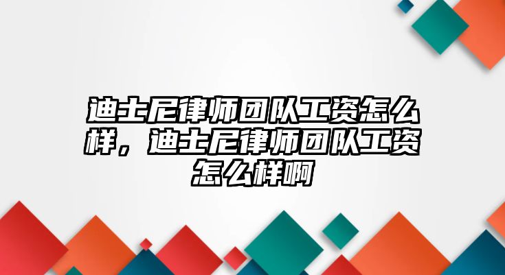 迪士尼律師團隊工資怎么樣，迪士尼律師團隊工資怎么樣啊