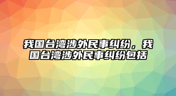 我國(guó)臺(tái)灣涉外民事糾紛，我國(guó)臺(tái)灣涉外民事糾紛包括