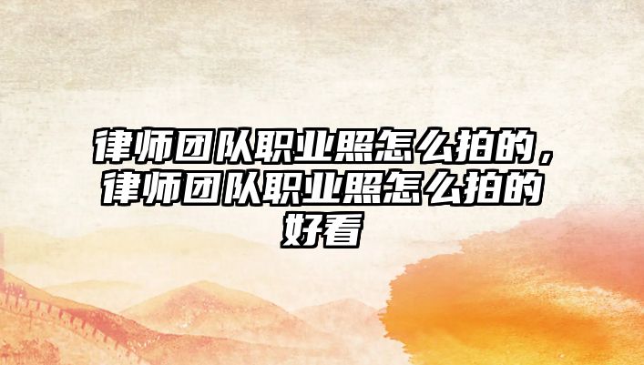 律師團(tuán)隊(duì)職業(yè)照怎么拍的，律師團(tuán)隊(duì)職業(yè)照怎么拍的好看