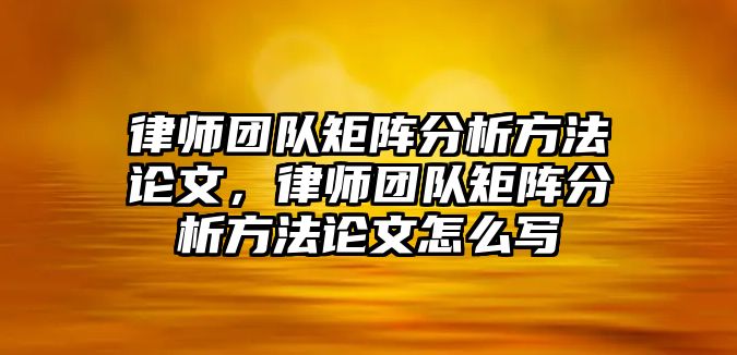 律師團(tuán)隊矩陣分析方法論文，律師團(tuán)隊矩陣分析方法論文怎么寫