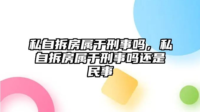 私自拆房屬于刑事嗎，私自拆房屬于刑事嗎還是民事