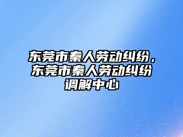 東莞市秦人勞動糾紛，東莞市秦人勞動糾紛調解中心