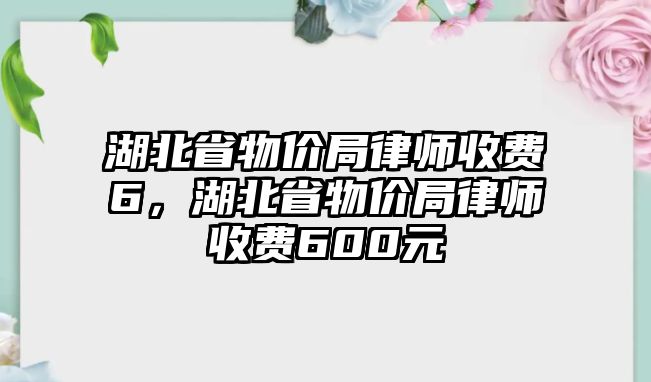 湖北省物價局律師收費6，湖北省物價局律師收費600元