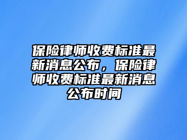 保險律師收費(fèi)標(biāo)準(zhǔn)最新消息公布，保險律師收費(fèi)標(biāo)準(zhǔn)最新消息公布時間