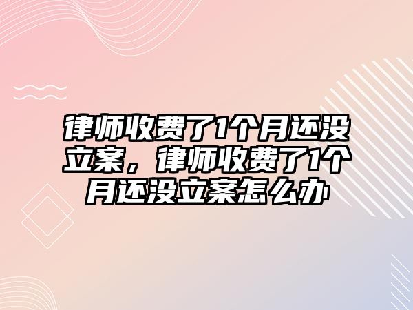 律師收費了1個月還沒立案，律師收費了1個月還沒立案怎么辦