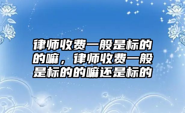 律師收費一般是標的的嘛，律師收費一般是標的的嘛還是標的