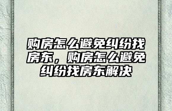 購(gòu)房怎么避免糾紛找房東，購(gòu)房怎么避免糾紛找房東解決