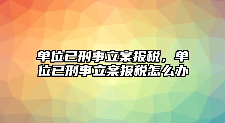 單位已刑事立案報(bào)稅，單位已刑事立案報(bào)稅怎么辦