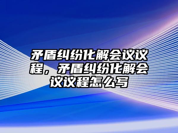 矛盾糾紛化解會議議程，矛盾糾紛化解會議議程怎么寫