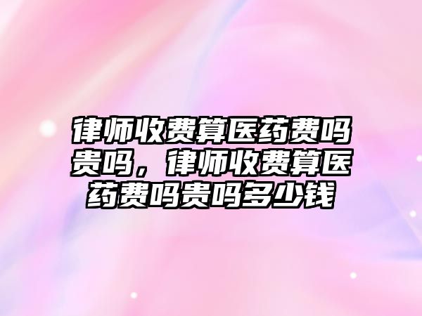 律師收費算醫藥費嗎貴嗎，律師收費算醫藥費嗎貴嗎多少錢