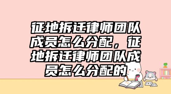 征地拆遷律師團隊成員怎么分配，征地拆遷律師團隊成員怎么分配的